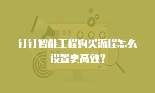 钉钉智能工程购买流程怎么设置更高效？