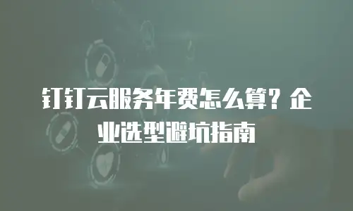 钉钉云服务年费怎么算？企业选型避坑指南