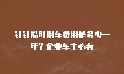 钉钉酷盯用车费用是多少一年？企业车主必看