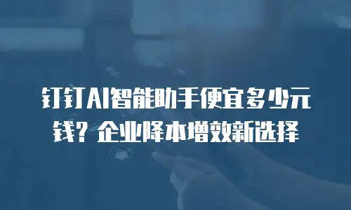 钉钉AI智能助手便宜多少元钱？企业降本增效新选择
