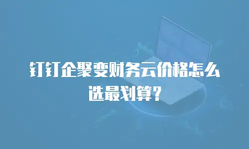 钉钉企聚变财务云价格怎么选最划算？