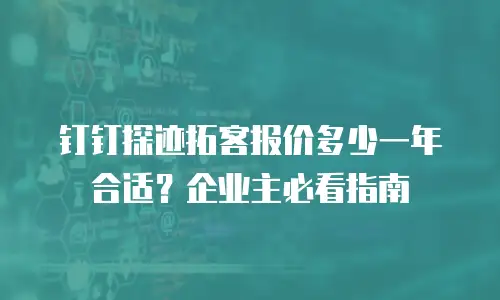 钉钉探迹拓客报价多少一年合适？企业主必看指南