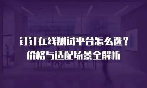 钉钉在线测试平台怎么选？价格与适配场景全解析