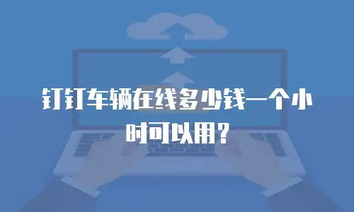 钉钉车辆在线多少钱一个小时可以用？