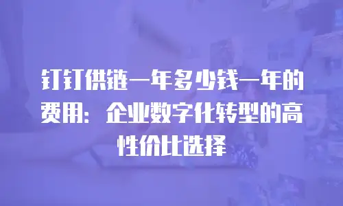 钉钉供链一年多少钱一年的费用：企业数字化转型的高性价比选择