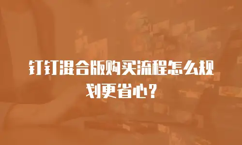钉钉混合版购买流程怎么规划更省心？