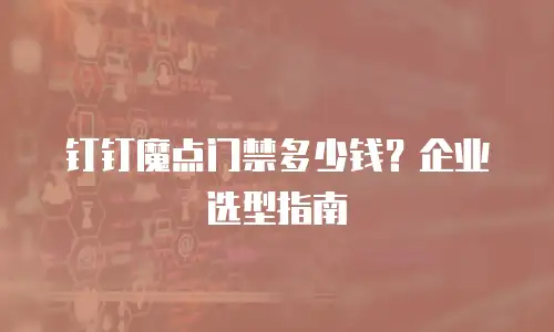 钉钉魔点门禁多少钱？企业选型指南