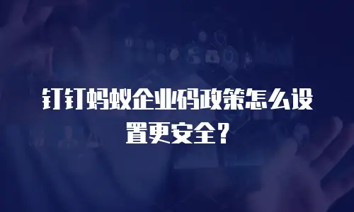 钉钉蚂蚁企业码政策怎么设置更安全？