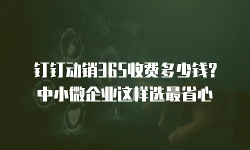 钉钉动销365收费多少钱？中小微企业这样选最省心