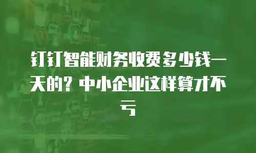钉钉智能财务收费多少钱一天的？中小企业这样算才不亏