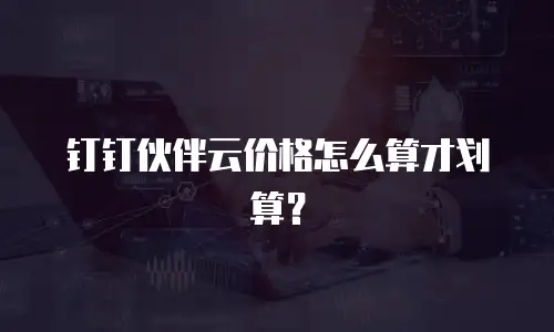 钉钉伙伴云价格怎么算才划算？
