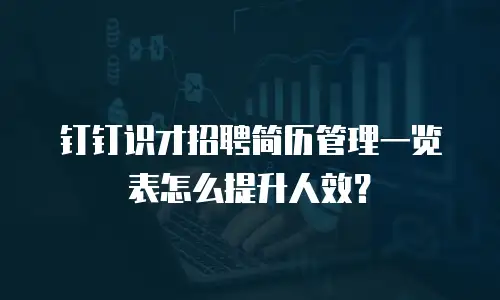 钉钉识才招聘简历管理一览表怎么提升人效？