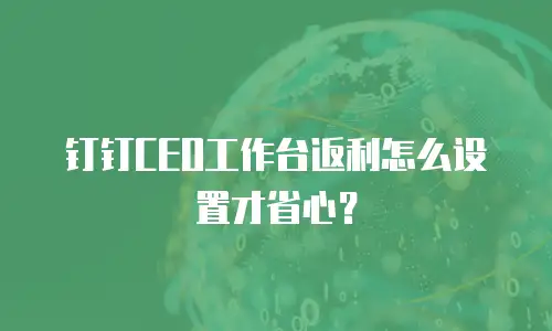 钉钉CEO工作台返利怎么设置才省心？