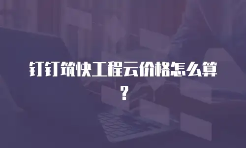 钉钉筑快工程云价格怎么算？