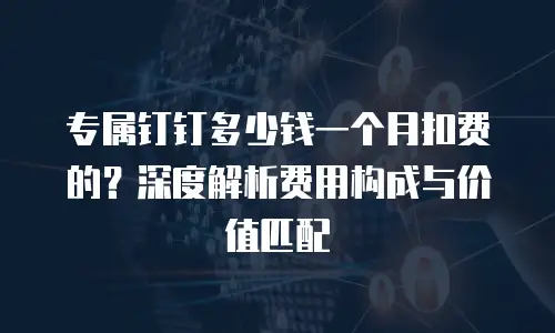 专属钉钉多少钱一个月扣费的？深度解析费用构成与价值匹配