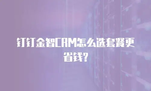 钉钉金智CRM怎么选套餐更省钱？