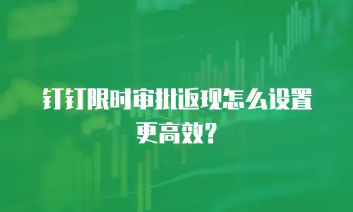 钉钉限时审批返现怎么设置更高效？