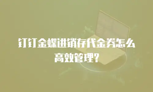 钉钉金蝶进销存代金券怎么高效管理？