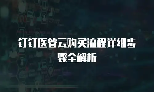 钉钉医管云购买流程详细步骤全解析