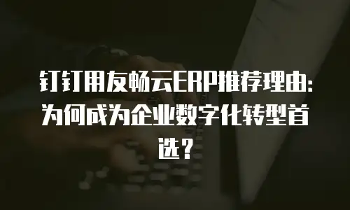 钉钉用友畅云ERP推荐理由：为何成为企业数字化转型首选？