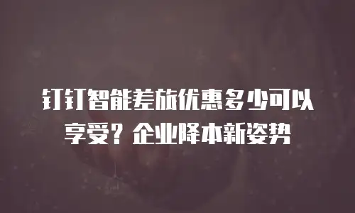 钉钉智能差旅优惠多少可以享受？企业降本新姿势