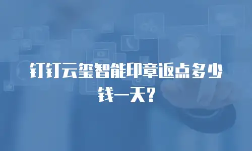 钉钉云玺智能印章返点多少钱一天？