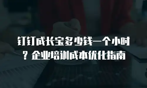 钉钉成长宝多少钱一个小时？企业培训成本优化指南