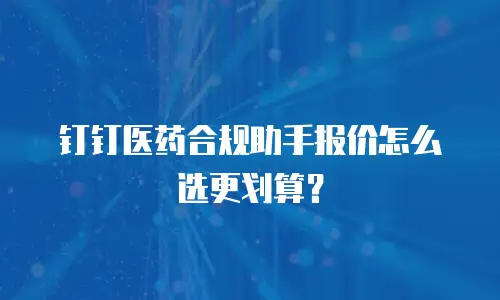 钉钉医药合规助手报价怎么选更划算？