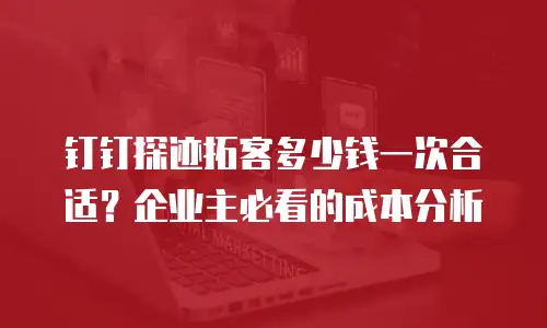 钉钉探迹拓客多少钱一次合适？企业主必看的成本分析