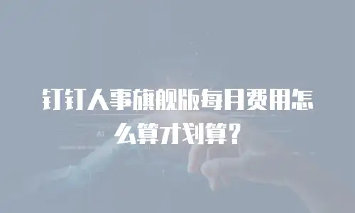 钉钉人事旗舰版每月费用怎么算才划算？