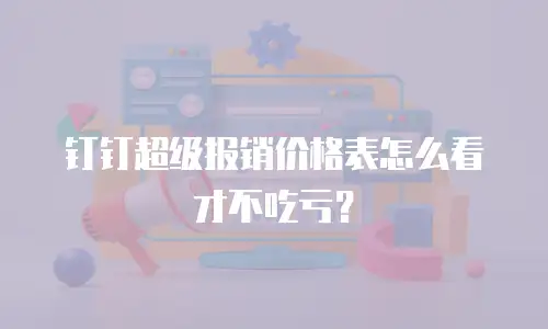 钉钉超级报销价格表怎么看才不吃亏？