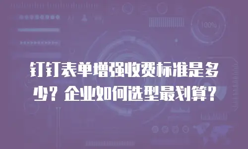钉钉表单增强收费标准是多少？企业如何选型最划算？