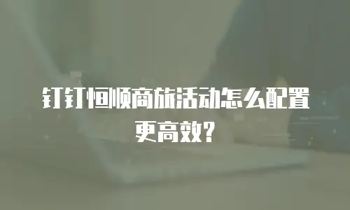 钉钉恒顺商旅活动怎么配置更高效？