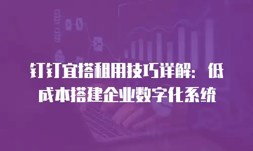 钉钉宜搭租用技巧详解：低成本搭建企业数字化系统
