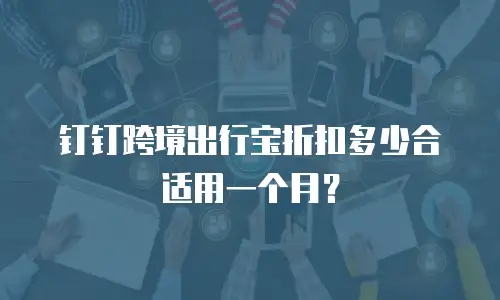钉钉跨境出行宝折扣多少合适用一个月？