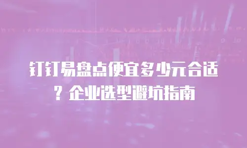 钉钉易盘点便宜多少元合适？企业选型避坑指南