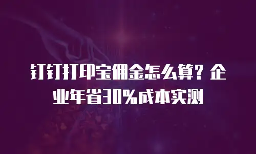钉钉打印宝佣金怎么算？企业年省30%成本实测