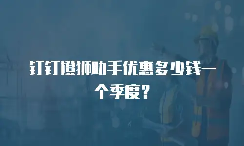 钉钉橙狮助手优惠多少钱一个季度？