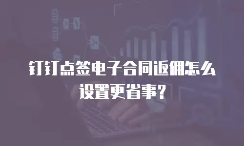 钉钉点签电子合同返佣怎么设置更省事？
