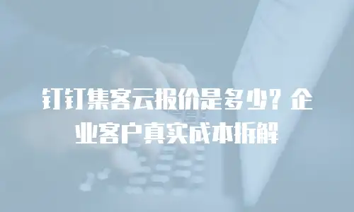 钉钉集客云报价是多少？企业客户真实成本拆解