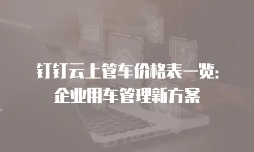 钉钉云上管车价格表一览：企业用车管理新方案
