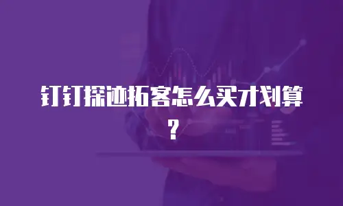 钉钉探迹拓客怎么买才划算？