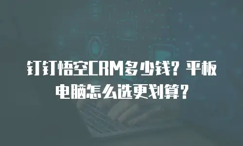钉钉悟空CRM多少钱？平板电脑怎么选更划算？