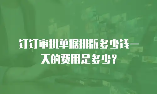 钉钉审批单据排版多少钱一天的费用是多少？