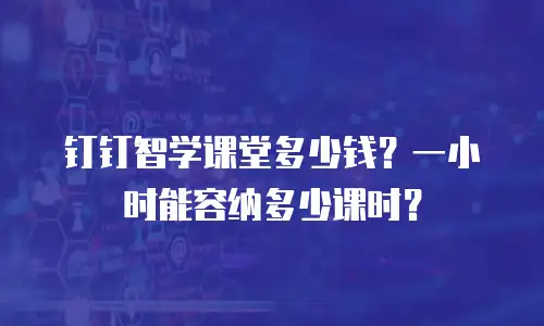 钉钉智学课堂多少钱？一小时能容纳多少课时？