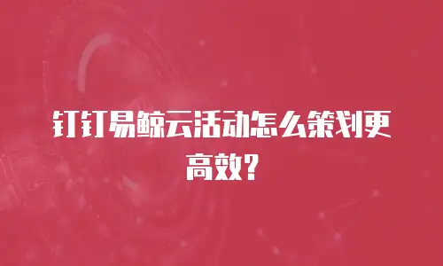 钉钉易鲸云活动怎么策划更高效？