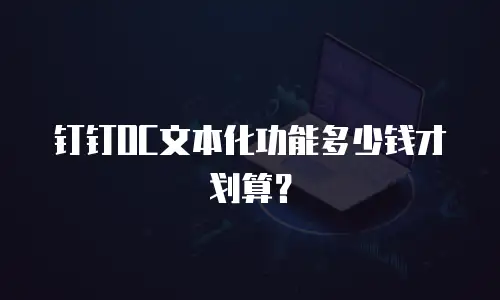 钉钉OC文本化功能多少钱才划算？