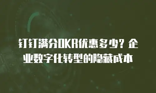 钉钉满分OKR优惠多少？企业数字化转型的隐藏成本