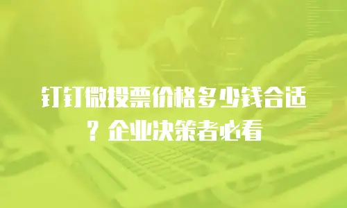钉钉微投票价格多少钱合适？企业决策者必看