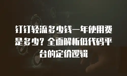 钉钉轻流多少钱一年使用费是多少？全面解析低代码平台的定价逻辑